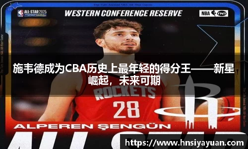 施韦德成为CBA历史上最年轻的得分王——新星崛起，未来可期