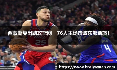 西蒙斯复出助攻篮网，76人主场击败东部劲旅！