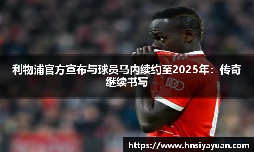 利物浦官方宣布与球员马内续约至2025年：传奇继续书写
