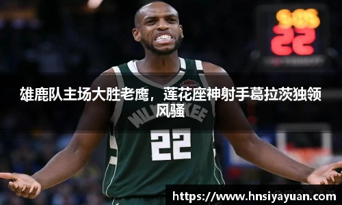 雄鹿队主场大胜老鹰，莲花座神射手葛拉茨独领风骚