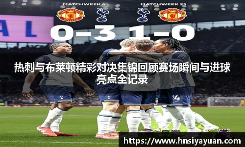 热刺与布莱顿精彩对决集锦回顾赛场瞬间与进球亮点全记录