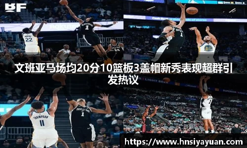 文班亚马场均20分10篮板3盖帽新秀表现超群引发热议