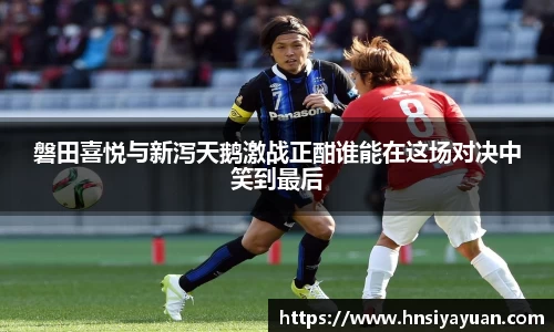 磐田喜悦与新泻天鹅激战正酣谁能在这场对决中笑到最后