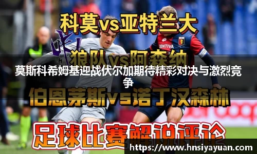 莫斯科希姆基迎战伏尔加期待精彩对决与激烈竞争