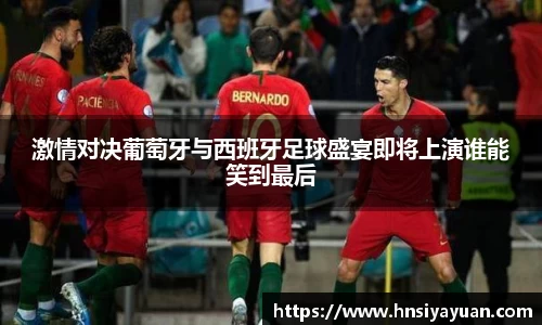 激情对决葡萄牙与西班牙足球盛宴即将上演谁能笑到最后