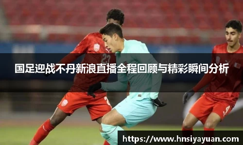 国足迎战不丹新浪直播全程回顾与精彩瞬间分析