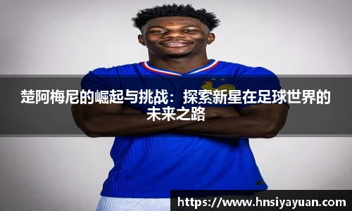 楚阿梅尼的崛起与挑战：探索新星在足球世界的未来之路