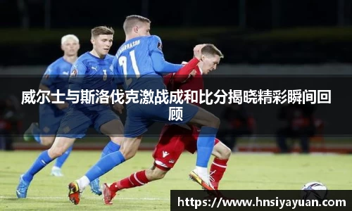 威尔士与斯洛伐克激战成和比分揭晓精彩瞬间回顾
