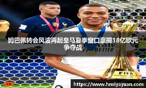 姆巴佩转会风波再起皇马夏季窗口豪掷18亿欧元争夺战