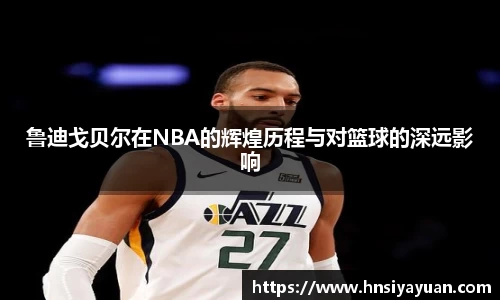 鲁迪戈贝尔在NBA的辉煌历程与对篮球的深远影响