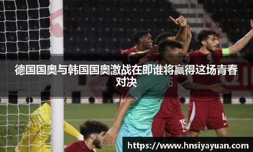 德国国奥与韩国国奥激战在即谁将赢得这场青春对决