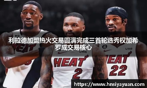 利拉德加盟热火交易圆满完成三首轮选秀权加希罗成交易核心