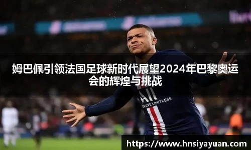 姆巴佩引领法国足球新时代展望2024年巴黎奥运会的辉煌与挑战