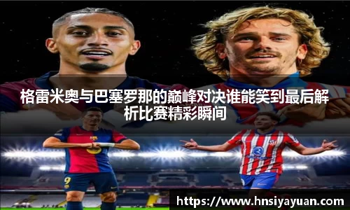 格雷米奥与巴塞罗那的巅峰对决谁能笑到最后解析比赛精彩瞬间