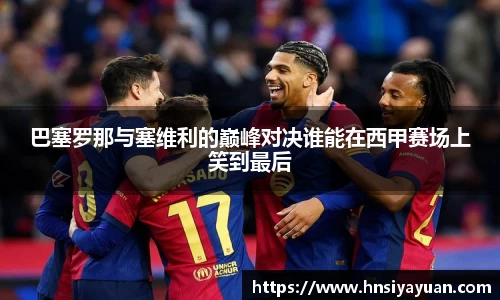 巴塞罗那与塞维利的巅峰对决谁能在西甲赛场上笑到最后