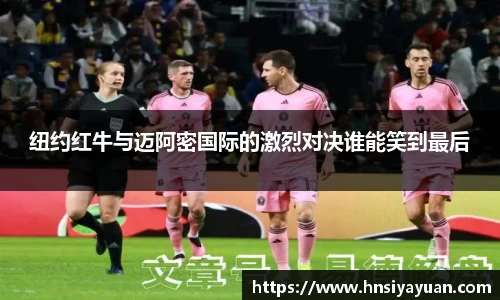 纽约红牛与迈阿密国际的激烈对决谁能笑到最后