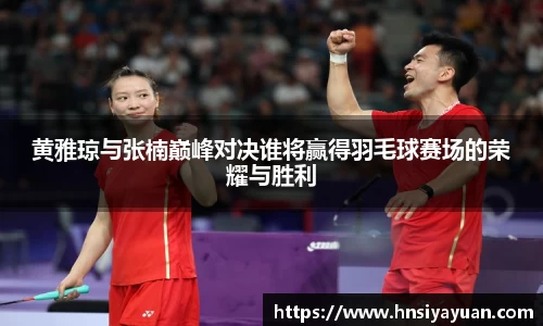 黄雅琼与张楠巅峰对决谁将赢得羽毛球赛场的荣耀与胜利