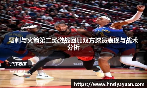 马刺与火箭第二场激战回顾双方球员表现与战术分析