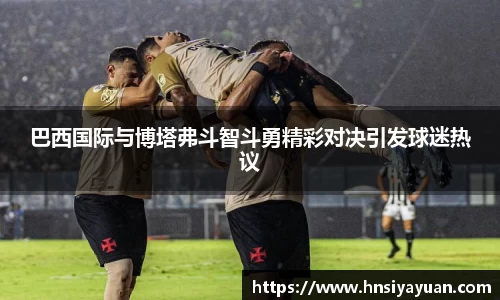 巴西国际与博塔弗斗智斗勇精彩对决引发球迷热议
