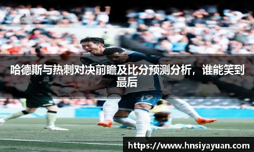 哈德斯与热刺对决前瞻及比分预测分析，谁能笑到最后