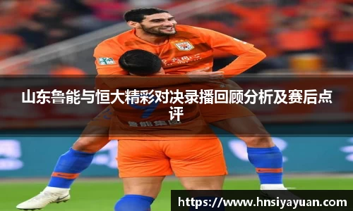 山东鲁能与恒大精彩对决录播回顾分析及赛后点评