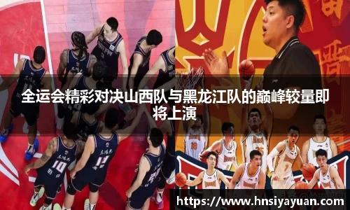 全运会精彩对决山西队与黑龙江队的巅峰较量即将上演