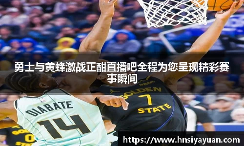 勇士与黄蜂激战正酣直播吧全程为您呈现精彩赛事瞬间