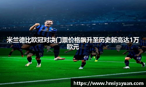 米兰德比欧冠对决门票价格飙升至历史新高达1万欧元