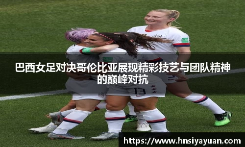 巴西女足对决哥伦比亚展现精彩技艺与团队精神的巅峰对抗