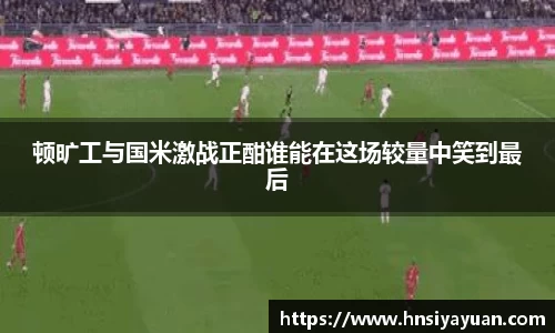 顿旷工与国米激战正酣谁能在这场较量中笑到最后