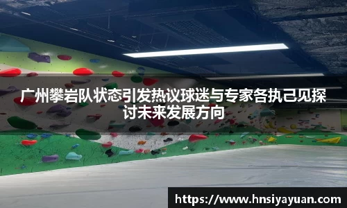 广州攀岩队状态引发热议球迷与专家各执己见探讨未来发展方向