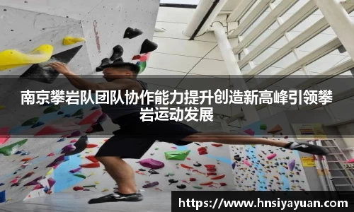 南京攀岩队团队协作能力提升创造新高峰引领攀岩运动发展