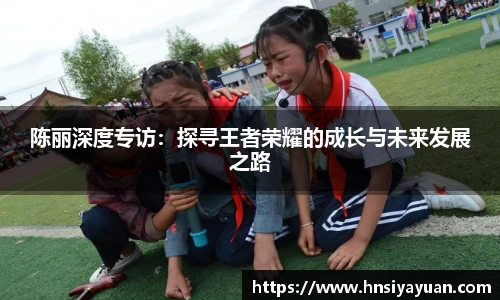 陈丽深度专访：探寻王者荣耀的成长与未来发展之路