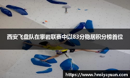 西安飞盘队在攀岩联赛中以83分稳居积分榜首位
