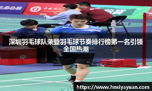 深圳羽毛球队荣登羽毛球节奏排行榜第一名引领全国热潮