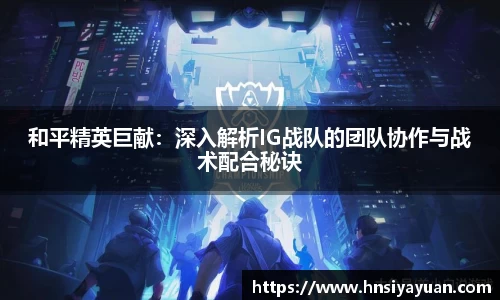和平精英巨献：深入解析IG战队的团队协作与战术配合秘诀